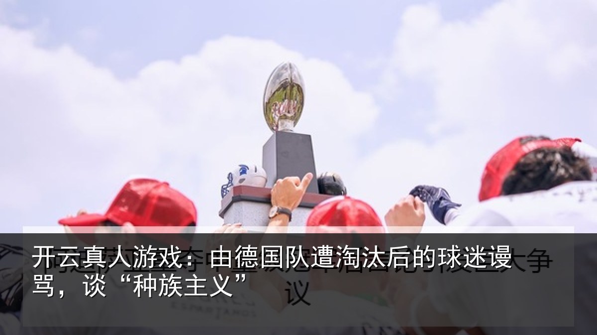 开云真人游戏：由德国队遭淘汰后的球迷谩骂，谈“种族主义”