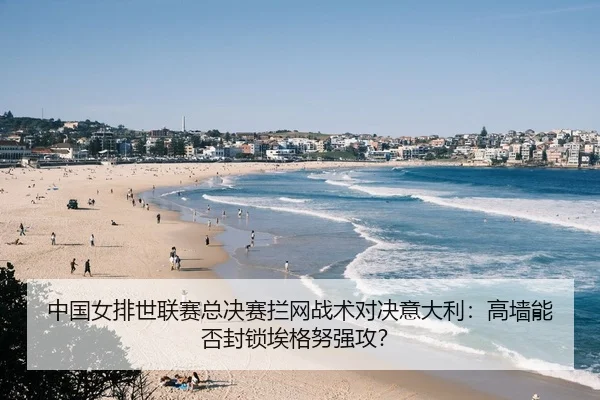 中国女排世联赛总决赛拦网战术对决意大利：高墙能否封锁埃格努强攻？