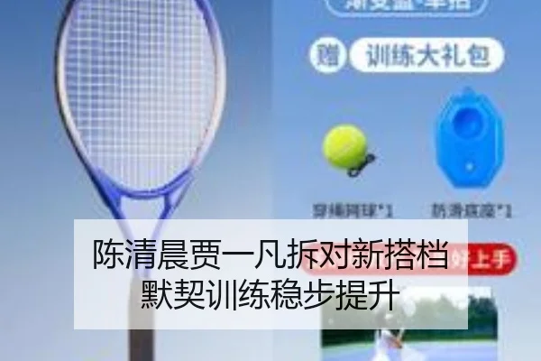 陈清晨贾一凡拆对新搭档 默契训练稳步提升