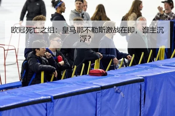 欧冠死亡之组：皇马那不勒斯激战在即，谁主沉浮？