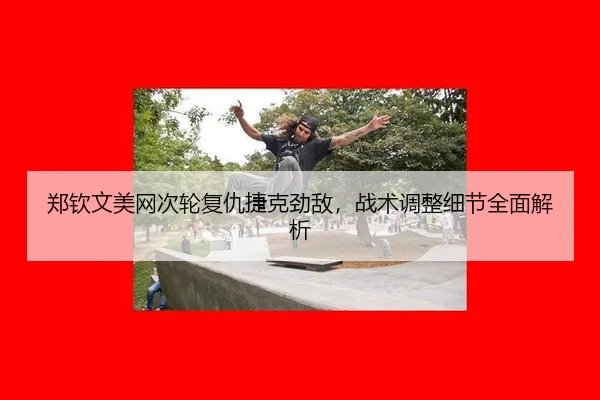 郑钦文美网次轮复仇捷克劲敌，战术调整细节全面解析