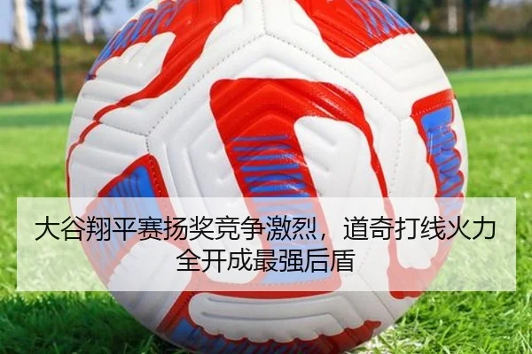 大谷翔平赛扬奖竞争激烈，道奇打线火力全开成最强后盾