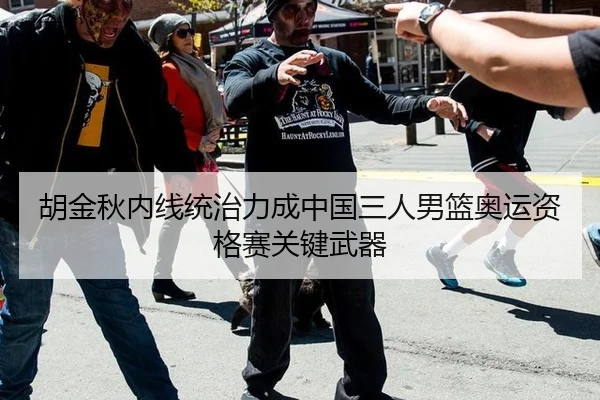胡金秋内线统治力成中国三人男篮奥运资格赛关键武器