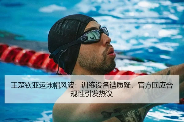王楚钦亚运泳帽风波：训练设备遭质疑，官方回应合规性引发热议
