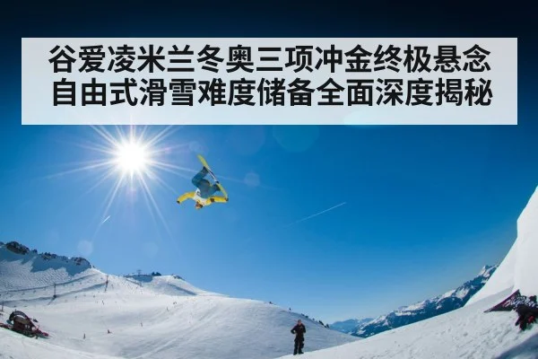 谷爱凌米兰冬奥三项冲金终极悬念自由式滑雪难度储备全面深度揭秘