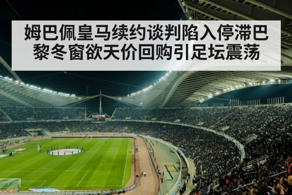 姆巴佩皇马续约谈判陷入停滞巴黎冬窗欲天价回购引足坛震荡
