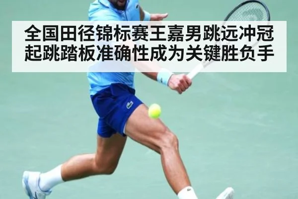 全国田径锦标赛王嘉男跳远冲冠 起跳踏板准确性成为关键胜负手
